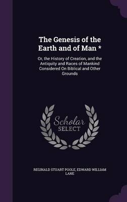 The Genesis of the Earth and of Man *: Or, the History of Creation, and the Antiquity and Races of Mankind Considered on Biblical and Other Grounds