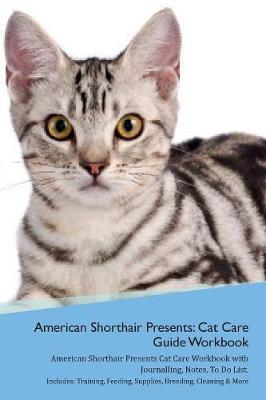 American Shorthair Cat Presents: Cat Care Guide Workbook American Shorthair Cat Presents Cat Care Workbook with Journalling, Notes, To Do List. Includes: Training, Feeding, Supplies, Breeding, Cleaning & More Volume 1