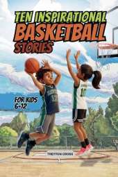 Ten Inspirational Basketball Stories for Kids 6-12: Amazing Tales for Kids to Develop Confidence and Character, While Building Teamwork and Real Court Skills