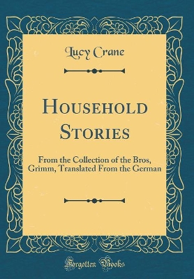 Household Stories: From the Collection of the Bros, Grimm, Translated From the German (Classic Reprint)