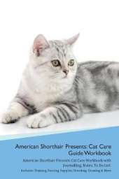 American Shorthair Cat Presents: Cat Care Guide Workbook American Shorthair Cat Presents Cat Care Workbook with Journalling, Notes, To Do List. Includes: Training, Feeding, Supplies, Breeding, Cleaning & More Volume 1