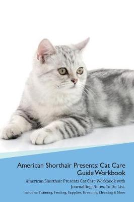 American Shorthair Cat Presents: Cat Care Guide Workbook American Shorthair Cat Presents Cat Care Workbook with Journalling, Notes, To Do List. Includes: Training, Feeding, Supplies, Breeding, Cleaning & More Volume 1