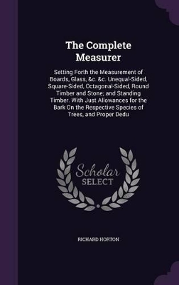 The Complete Measurer: Setting Forth the Measurement of Boards, Glass, &c. &c. Unequal-Sided, Square-Sided, Octagonal-Sided, Round Timber and Stone; and Standing Timber. With Just Allowances for the Bark On the Respective Species of Trees, and Proper Dedu