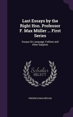 Last Essays by the Right Hon. Professor F. Max Müller ... First Series: Essays On Language, Folklore and Other Subjects