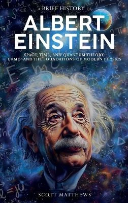 A Brief History of Albert Einstein - Space, Time, and Quantum Theory: E=mc² and the Foundations of Modern Physics