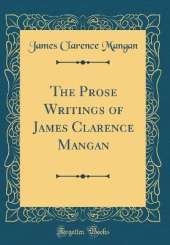 The Prose Writings of James Clarence Mangan (Classic Reprint)