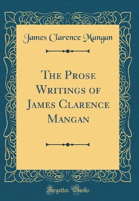 The Prose Writings of James Clarence Mangan (Classic Reprint)