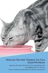 American Shorthair Cat Presents: Cat Care Guide Workbook American Shorthair Cat Presents Cat Care Workbook with Journalling, Notes, To Do List. Includes: Training, Feeding, Supplies, Breeding, Cleaning & More Volume 1