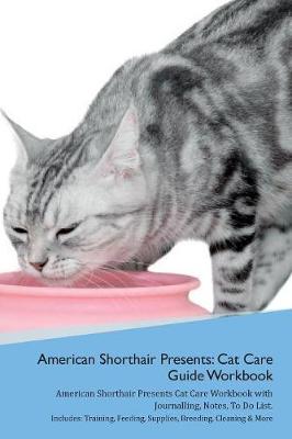 American Shorthair Cat Presents: Cat Care Guide Workbook American Shorthair Cat Presents Cat Care Workbook with Journalling, Notes, To Do List. Includes: Training, Feeding, Supplies, Breeding, Cleaning & More Volume 1