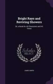 Bright Rays and Reviving Showers: Or, a Book for All Characters and All Times