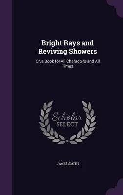 Bright Rays and Reviving Showers: Or, a Book for All Characters and All Times