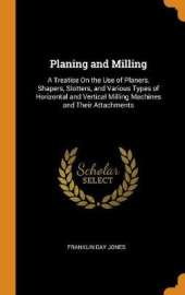 Planing and Milling: A Treatise on the Use of Planers, Shapers, Slotters, and Various Types of Horizontal and Vertical Milling Machines and Their Attachments