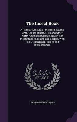 The Insect Book: A Popular Account of the Bees, Wasps, Ants, Grasshoppers, Flies and Other North American Insects Exclusive of the Butterflies, Moths and Beetles, with Full Life Histories, Tables and Bibliographies