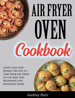 Air Fryer Oven Cookbook: Crispy and Low-Budget Recipes to Take Your Air Fryer to the Max. For Beginners and Advanced Users