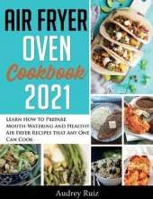 Air Fryer Oven Cookbook 2021: Learn How to Prepare Mouth-Watering and Healthy Air Fryer Recipes that Any One Can Cook