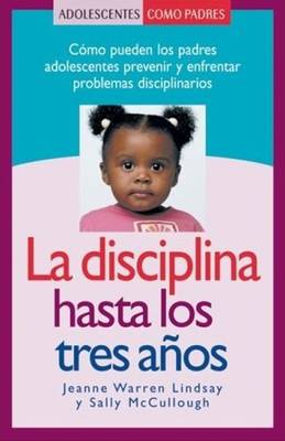 La Disciplina Hasta Los Tres Anos: Como Pueden Los Padres Adolescentes Prevenir y Enfrentar Problemas Disciplinarios