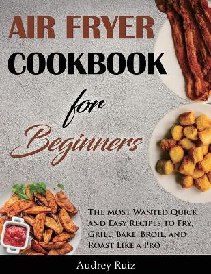 Air Fryer Cookbook for Beginners: The Most Wanted Quick and Easy Recipes to Fry, Grill, Bake, Broil, and Roast Like a Pro