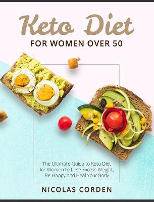 Keto Diet for Women Over 50: The Ultimate Guide to Keto Diet for Women to Lose Excess Weight, Be Happy and Heal Your Body