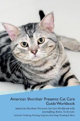American Shorthair Cat Presents: Cat Care Guide Workbook American Shorthair Cat Presents Cat Care Workbook with Journalling, Notes, To Do List. Includes: Training, Feeding, Supplies, Breeding, Cleaning & More Volume 1