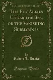 The Boy Allies Under the Sea, or the Vanishing Submarines (Classic Reprint)