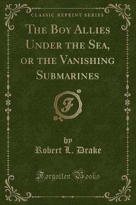 The Boy Allies Under the Sea, or the Vanishing Submarines (Classic Reprint)