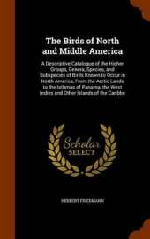 The Birds of North and Middle America: A Descriptive Catalogue of the Higher Groups, Genera, Species, and Subspecies of Birds Known to Occur in North America, from the Arctic Lands to the Isthmus of Panama, the West Indies and Other Islands of the Caribbe