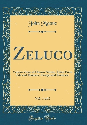 Zeluco, Vol. 1 of 2: Various Views of Human Nature, Taken From Life and Manners, Foreign and Domestic (Classic Reprint)