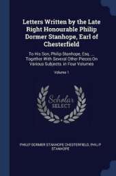 Letters Written by the Late Right Honourable Philip Dormer Stanhope, Earl of Chesterfield: To His Son, Philip Stanhope, Esq. ... Together with Several Other Pieces on Various Subjects. in Four Volumes; Volume 1