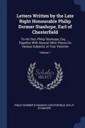 Letters Written by the Late Right Honourable Philip Dormer Stanhope, Earl of Chesterfield: To His Son, Philip Stanhope, Esq. ... Together with Several Other Pieces on Various Subjects. in Four Volumes; Volume 1