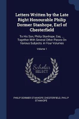 Letters Written by the Late Right Honourable Philip Dormer Stanhope, Earl of Chesterfield: To His Son, Philip Stanhope, Esq. ... Together with Several Other Pieces on Various Subjects. in Four Volumes; Volume 1