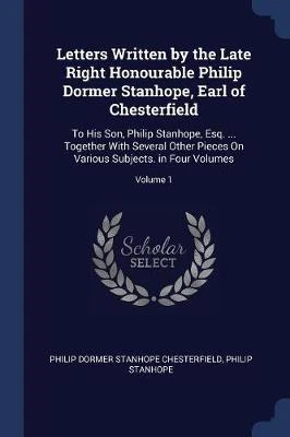 Letters Written by the Late Right Honourable Philip Dormer Stanhope, Earl of Chesterfield: To His Son, Philip Stanhope, Esq. ... Together with Several Other Pieces on Various Subjects. in Four Volumes; Volume 1