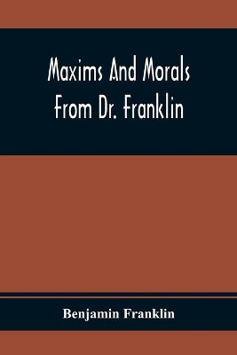 Maxims And Morals From Dr. Franklin: Being Incitements To Industry, Frugality, And Prudence