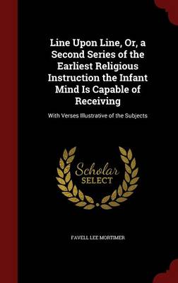 Line Upon Line, Or, a Second Series of the Earliest Religious Instruction the Infant Mind Is Capable of Receiving: With Verses Illustrative of the Subjects