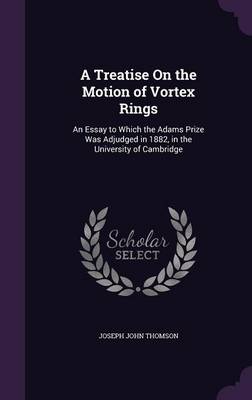 A Treatise on the Motion of Vortex Rings: An Essay to Which the Adams Prize Was Adjudged in 1882, in the University of Cambridge