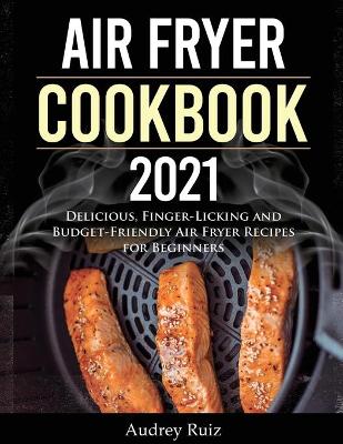 Air Fryer Cookbook 2021: Delicious, Finger-Licking and Budget-Friendly Air Fryer Recipes for Beginners