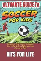 Ultimate Guide to Soccer for Kids: Kickstart Your Soccer Journey: Learn the Rules, Skills, and Fun Games to Play