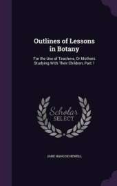 Outlines of Lessons in Botany: For the Use of Teachers, Or Mothers Studying With Their Children, Part 1