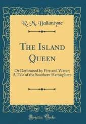 The Island Queen: Or Dethroned by Fire and Water; A Tale of the Southern Hemisphere (Classic Reprint)