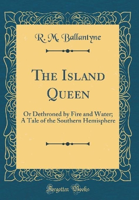 The Island Queen: Or Dethroned by Fire and Water; A Tale of the Southern Hemisphere (Classic Reprint)