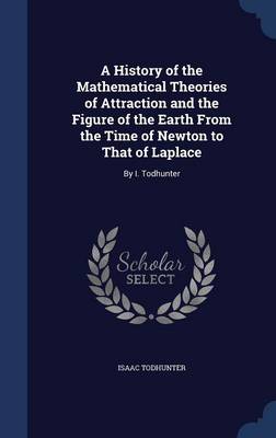 A History of the Mathematical Theories of Attraction and the Figure of the Earth from the Time of Newton to That of Laplace: By I. Todhunter