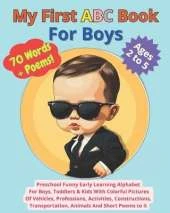 My First ABC Book For Boys: 70 Words + Poems Preschool Funny Early Learning Alphabet For Boys, Toddlers & Kids With Colorful Pictures Of Vehicles, Professions, Activities, Constructions, Transportations, Animals And Short Poems to it Ages 2 to 5
