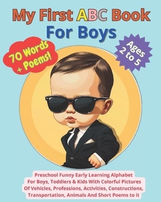 My First ABC Book For Boys: 70 Words + Poems Preschool Funny Early Learning Alphabet For Boys, Toddlers & Kids With Colorful Pictures Of Vehicles, Professions, Activities, Constructions, Transportations, Animals And Short Poems to it Ages 2 to 5