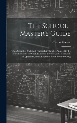 The School-Master's Guide: Or, a Complete System of Practical Arithmetic, Adapted to the Use of Schools. to Which Is Added, a Promiscuous Collection of Questions, and a Course of Retail Book-Keeping
