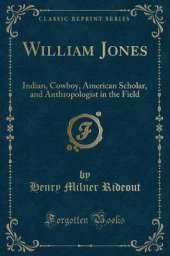 William Jones: Indian, Cowboy, American Scholar, and Anthropologist in the Field (Classic Reprint)