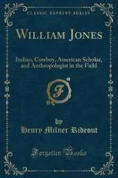 William Jones: Indian, Cowboy, American Scholar, and Anthropologist in the Field (Classic Reprint)