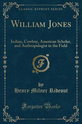 William Jones: Indian, Cowboy, American Scholar, and Anthropologist in the Field (Classic Reprint)