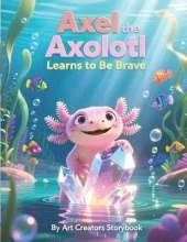 Axel the Axolotl Learns to Be Brave: A Heartwarming Children's Story About Courage, Confidence, and Overcoming Fear for Kids Ages 4-8