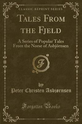Tales From the Fjeld: A Series of Popular Tales From the Norse of Asbjörnsen (Classic Reprint)