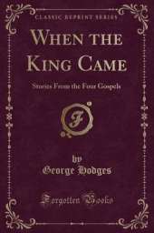 When the King Came: Stories From the Four Gospels (Classic Reprint)