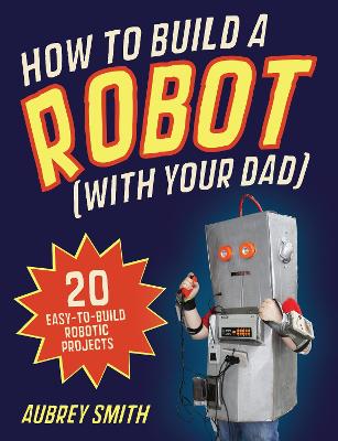 How To Build a Robot (with your dad): 20 easy-to-build robotic projects